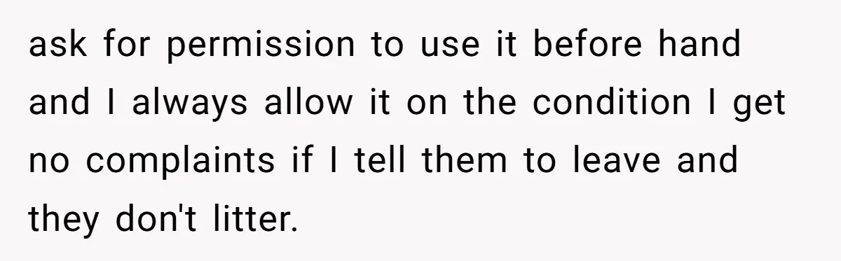 ask for permission to use it before hand and I always allow it on the condition I get no complaints if I tell them to leave and they don't litter.