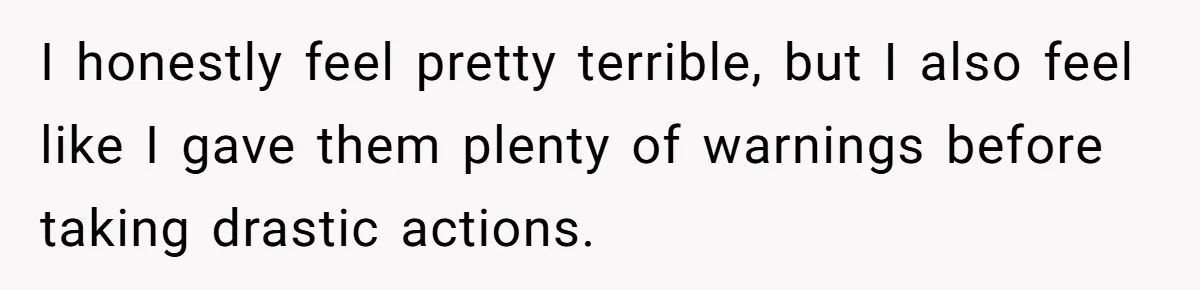 I honestly feel pretty terrible, but I also feel like I gave them plenty of warnings before taking drastic actions.