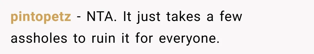 pintopetz − NTA. It just takes a few assholes to ruin it for everyone.