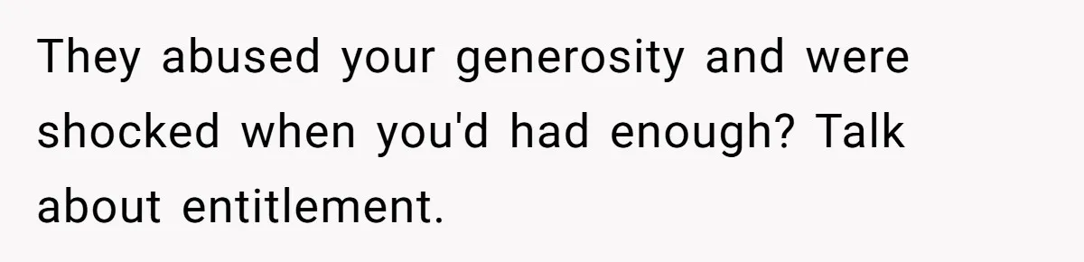 They abused your generosity and were shocked when you'd had enough? Talk about entitlement.