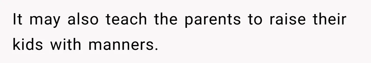 It may also teach the parents to raise their kids with manners.