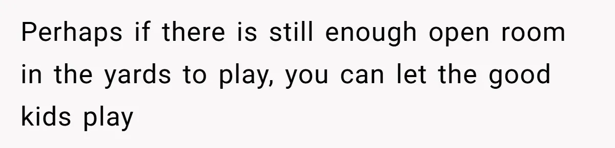 Perhaps if there is still enough open room in the yards to play, you can let the good kids play