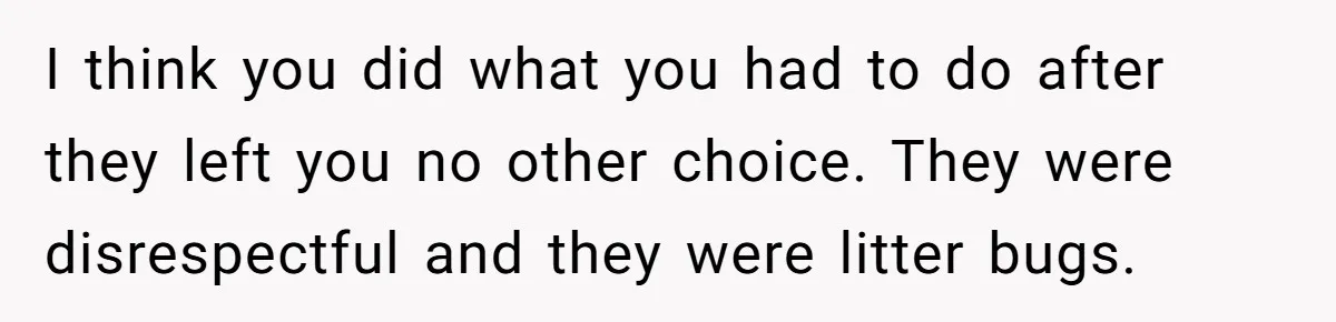I think you did what you had to do after they left you no other choice. They were disrespectful and they were litter bugs.