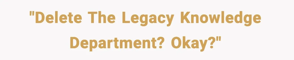 "Delete the Legacy Knowledge department? Okay?"