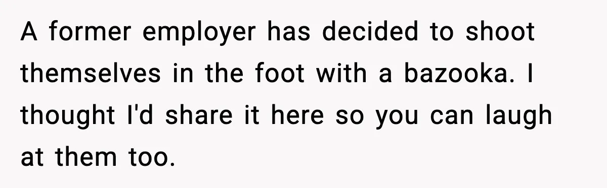 A former employer has decided to shoot themselves in the foot with a bazooka. I thought I'd share it here so you can laugh at them too.