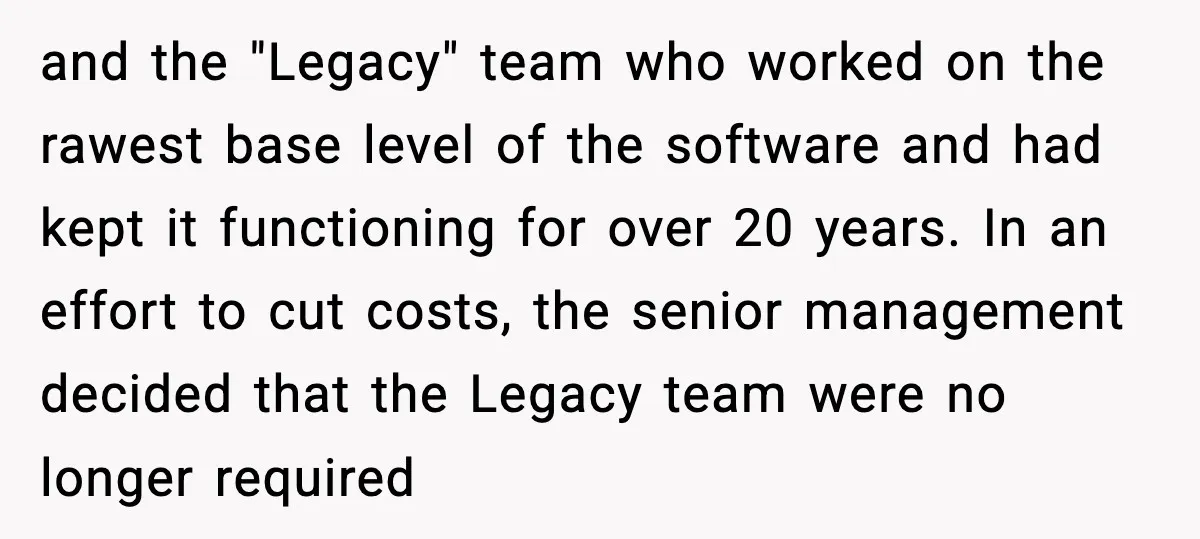 and the "Legacy" team who worked on the rawest base level of the software and had kept it functioning for over 20 years. In an effort to cut costs, the...