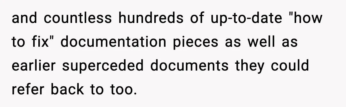 and countless hundreds of up-to-date "how to fix" documentation pieces as well as earlier superceded documents they could refer back to too.