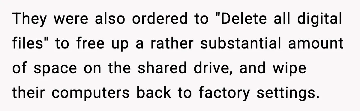 They were also ordered to "Delete all digital files" to free up a rather substantial amount of space on the shared drive, and wipe their computers back to factory settings.