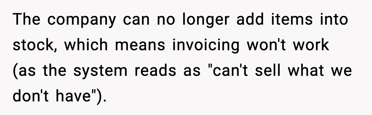 The company can no longer add items into stock, which means invoicing won't work (as the system reads as "can't sell what we don't have").