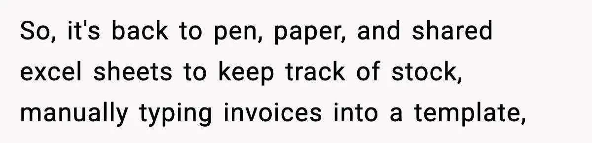 So, it's back to pen, paper, and shared excel sheets to keep track of stock, manually typing invoices into a template,