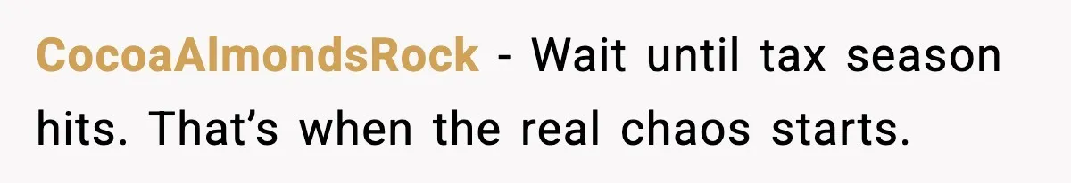 CocoaAlmondsRock - Wait until tax season hits. That’s when the real chaos starts.