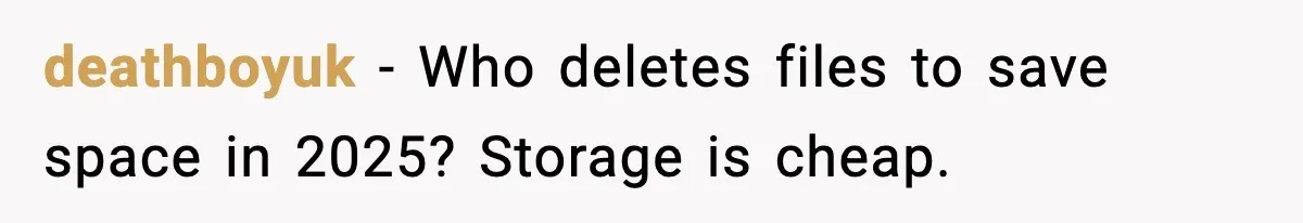 deathboyuk - Who deletes files to save space in 2025? Storage is cheap.