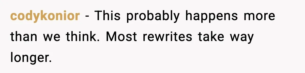 codykonior - This probably happens more than we think. Most rewrites take way longer.