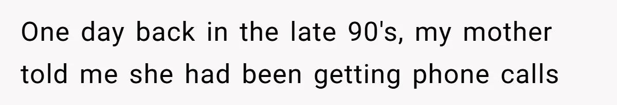 One day back in the late 90's, my mother told me she had been getting phone calls