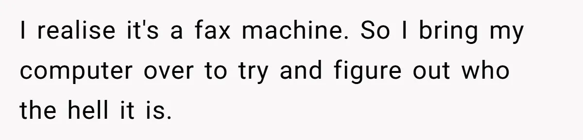 I realise it's a fax machine. So I bring my computer over to try and figure out who the hell it is.