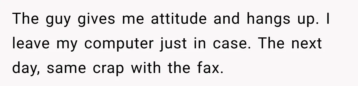 The guy gives me attitude and hangs up. I leave my computer just in case. The next day, same crap with the fax.