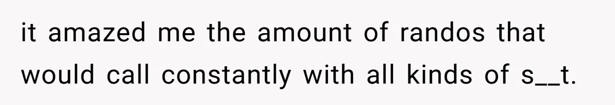 it amazed me the amount of randos that would call constantly with all kinds of s__t.