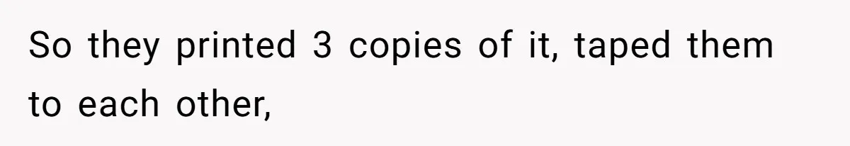 So they printed 3 copies of it, taped them to each other,