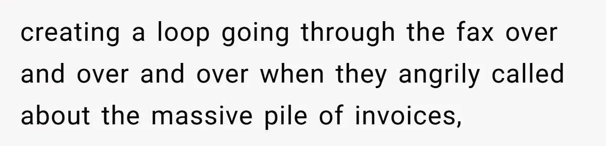 creating a loop going through the fax over and over and over when they angrily called about the massive pile of invoices,
