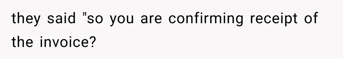 they said "so you are confirming receipt of the invoice?