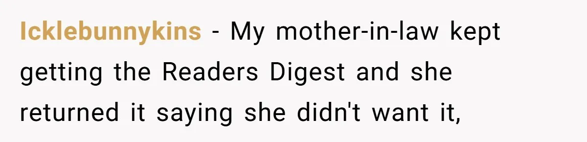 Icklebunnykins − My mother-in-law kept getting the Readers Digest and she returned it saying she didn't want it,