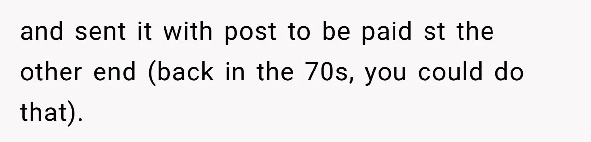 and sent it with post to be paid st the other end (back in the 70s, you could do that).