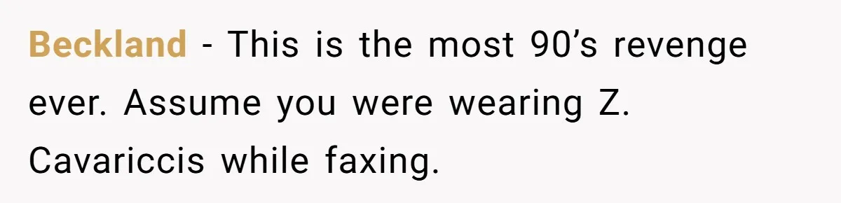 Beckland − This is the most 90’s revenge ever. Assume you were wearing Z. Cavariccis while faxing.