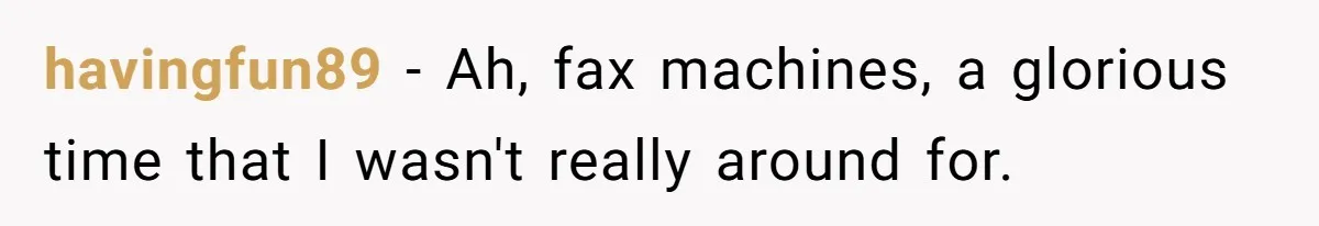 havingfun89 − Ah, fax machines, a glorious time that I wasn't really around for.