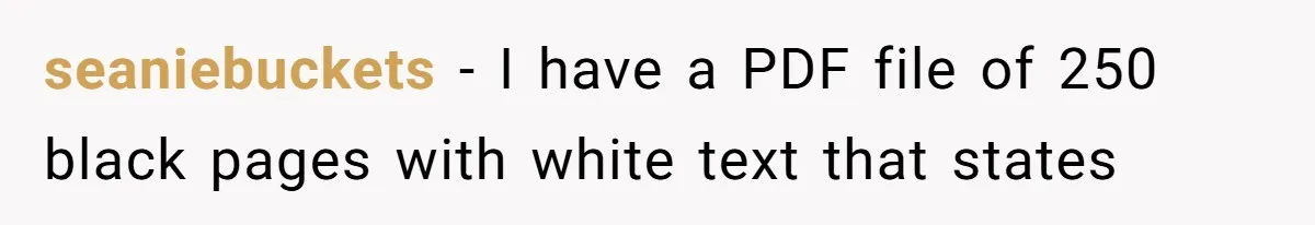 seaniebuckets − I have a PDF file of 250 black pages with white text that states