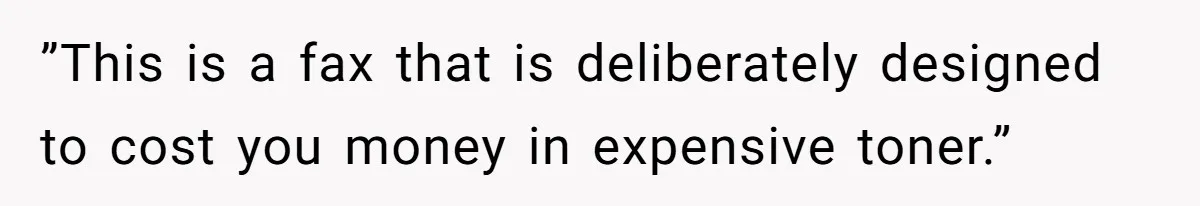 ”This is a fax that is deliberately designed to cost you money in expensive toner.”