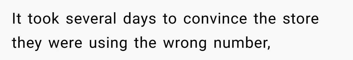 It took several days to convince the store they were using the wrong number,