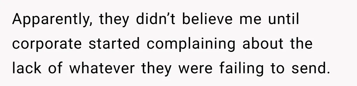Apparently, they didn’t believe me until corporate started complaining about the lack of whatever they were failing to send.