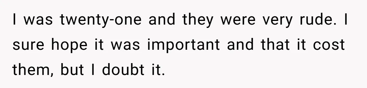 I was twenty-one and they were very rude. I sure hope it was important and that it cost them, but I doubt it.