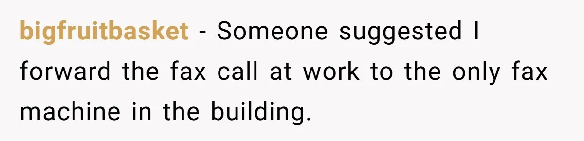 bigfruitbasket − Someone suggested I forward the fax call at work to the only fax machine in the building.