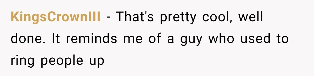 KingsCrownIII − That's pretty cool, well done. It reminds me of a guy who used to ring people up