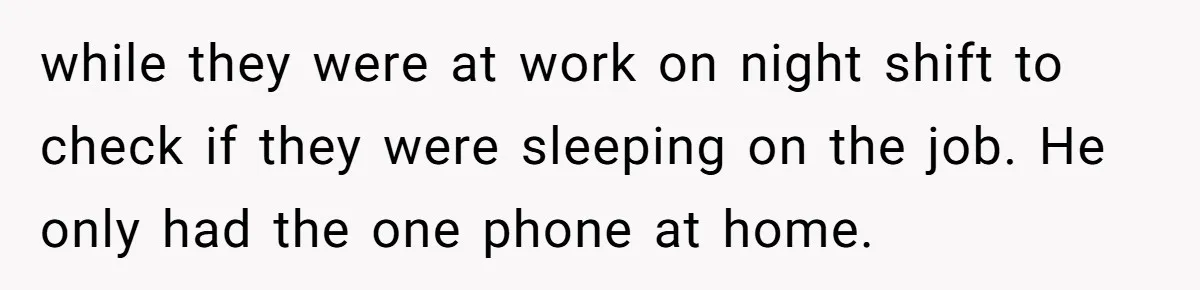 while they were at work on night shift to check if they were sleeping on the job. He only had the one phone at home.