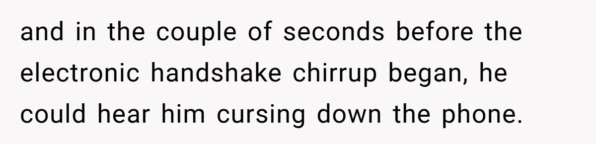 and in the couple of seconds before the electronic handshake chirrup began, he could hear him cursing down the phone.