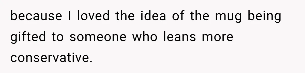 because I loved the idea of the mug being gifted to someone who leans more conservative.
