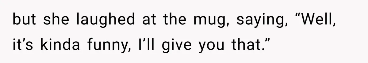 but she laughed at the mug, saying, “Well, it’s kinda funny, I’ll give you that.”