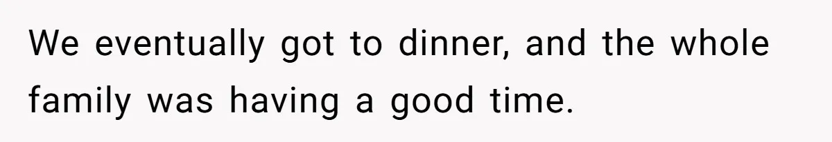 We eventually got to dinner, and the whole family was having a good time.