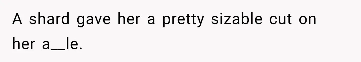 A shard gave her a pretty sizable cut on her a__le.