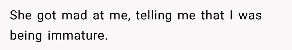 She got mad at me, telling me that I was being immature.