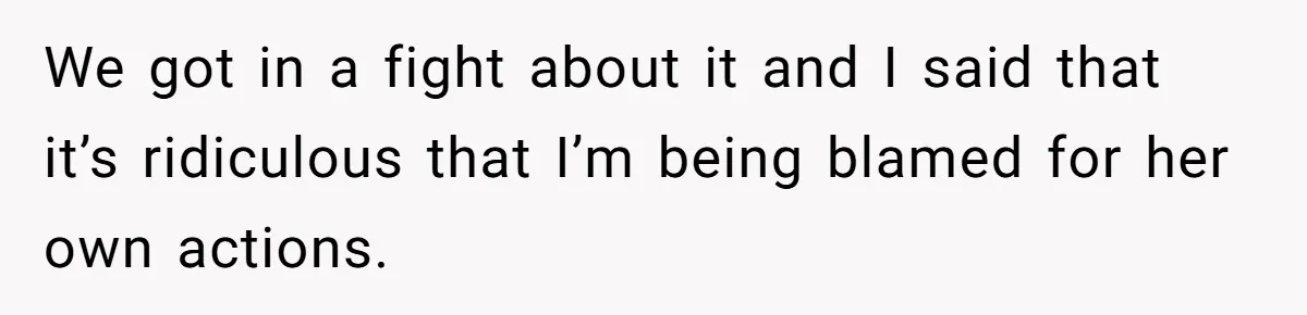 We got in a fight about it and I said that it’s ridiculous that I’m being blamed for her own actions.