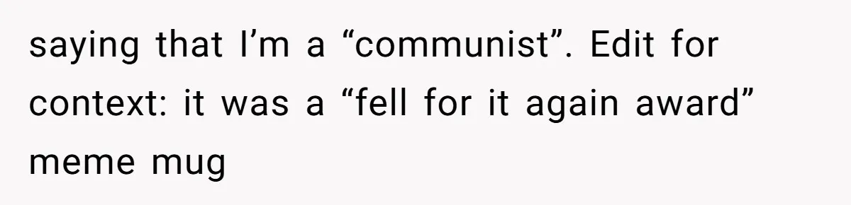 saying that I’m a “communist”. Edit for context: it was a “fell for it again award” meme mug