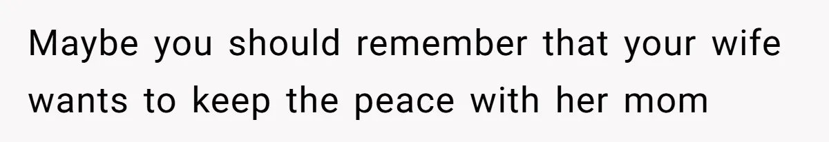 Maybe you should remember that your wife wants to keep the peace with her mom