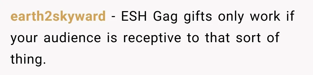earth2skyward − ESH Gag gifts only work if your audience is receptive to that sort of thing.