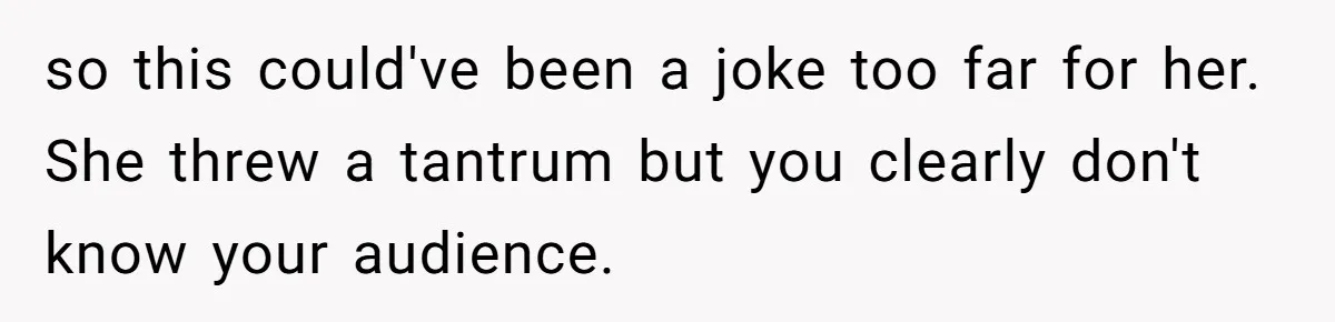 so this could've been a joke too far for her. She threw a tantrum but you clearly don't know your audience.