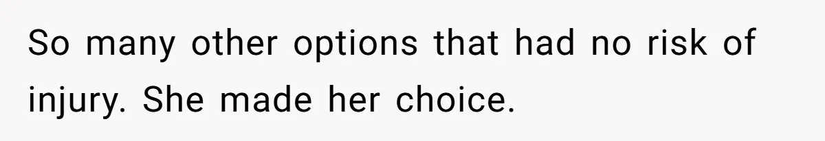So many other options that had no risk of injury. She made her choice.