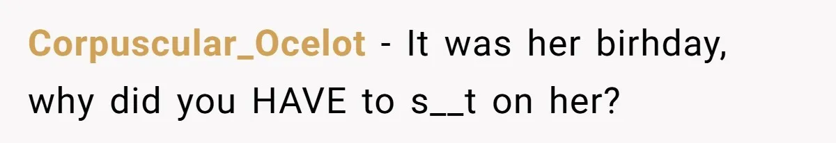 Corpuscular_Ocelot − It was her birhday, why did you HAVE to s__t on her?