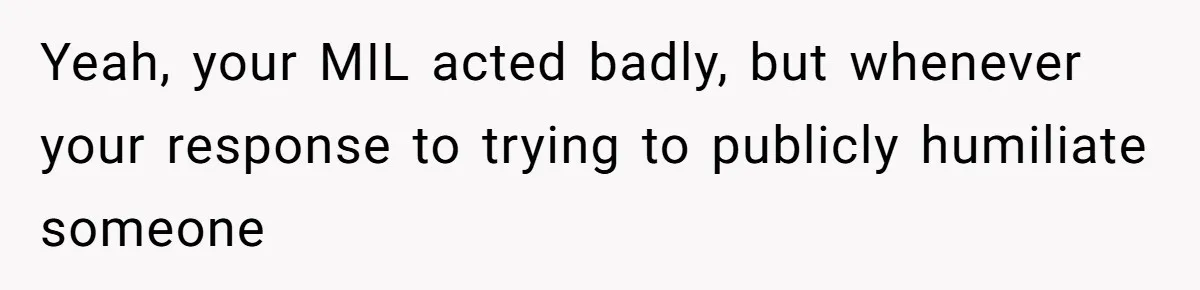 Yeah, your MIL acted badly, but whenever your response to trying to publicly humiliate someone